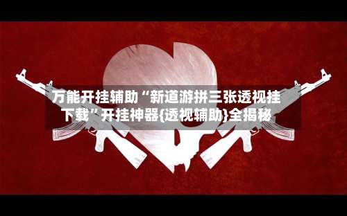 万能开挂辅助“新道游拼三张透视挂下载	”开挂神器{透视辅助}全揭秘-第2张图片