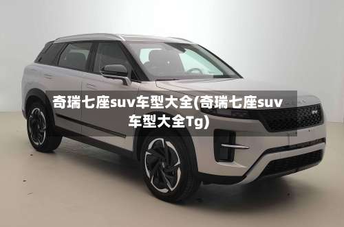 奇瑞七座suv车型大全(奇瑞七座suv车型大全Tg)-第2张图片