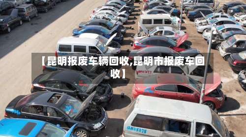 【昆明报废车辆回收,昆明市报废车回收】-第2张图片