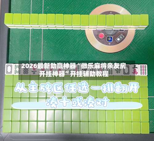 2026最新助赢神器“微乐麻将亲友房开挂神器	”开挂辅助教程-第1张图片