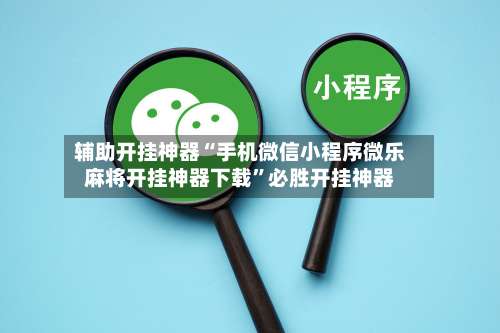 辅助开挂神器“手机微信小程序微乐麻将开挂神器下载	”必胜开挂神器-第1张图片