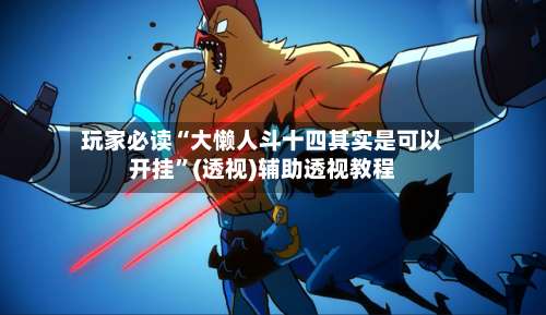 玩家必读“大懒人斗十四其实是可以开挂	”(透视)辅助透视教程-第2张图片