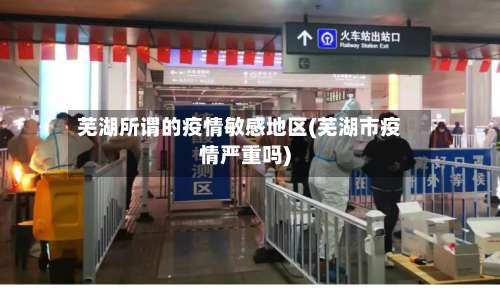 芜湖所谓的疫情敏感地区(芜湖市疫情严重吗)-第1张图片
