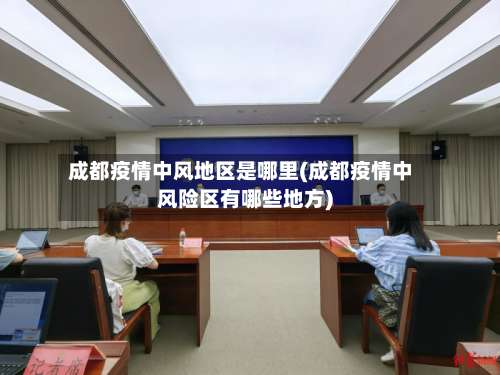 成都疫情中风地区是哪里(成都疫情中风险区有哪些地方)-第1张图片