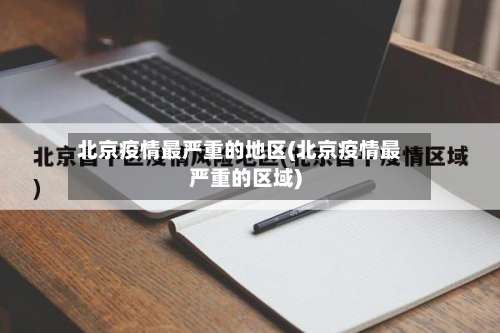 北京疫情最严重的地区(北京疫情最严重的区域)-第1张图片
