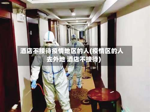酒店不接待疫情地区的人(疫情区的人去外地 酒店不接待)-第1张图片