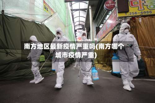 南方地区最新疫情严重吗(南方哪个城市疫情严重)-第1张图片