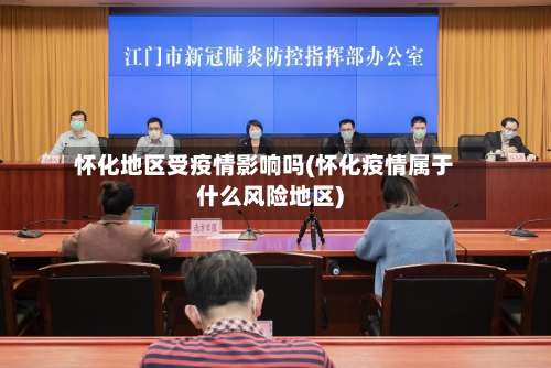 怀化地区受疫情影响吗(怀化疫情属于什么风险地区)-第1张图片