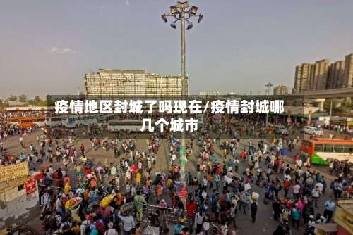 疫情地区封城了吗现在/疫情封城哪几个城市-第2张图片