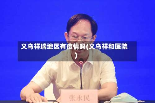 义乌祥瑞地区有疫情吗(义乌祥和医院)-第2张图片