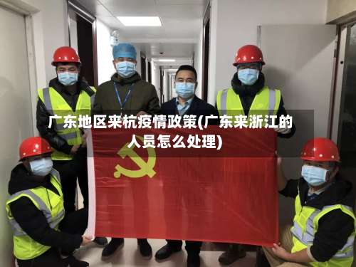 广东地区来杭疫情政策(广东来浙江的人员怎么处理)-第1张图片