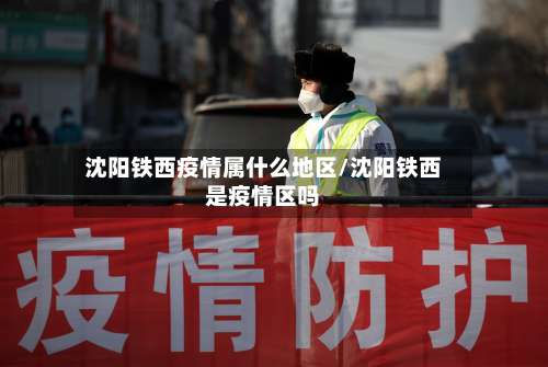 沈阳铁西疫情属什么地区/沈阳铁西是疫情区吗-第3张图片