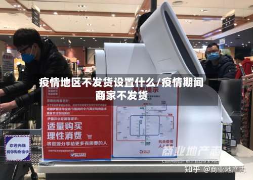 疫情地区不发货设置什么/疫情期间商家不发货-第1张图片