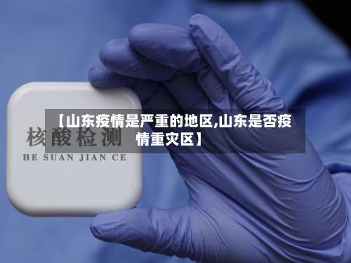 【山东疫情是严重的地区,山东是否疫情重灾区】-第1张图片