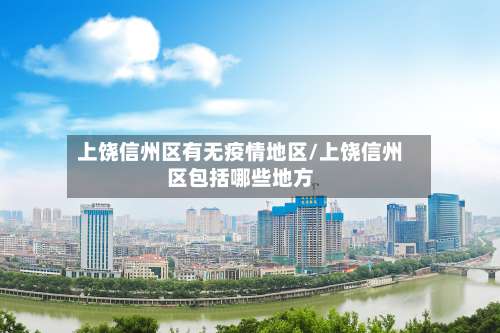 上饶信州区有无疫情地区/上饶信州区包括哪些地方-第2张图片