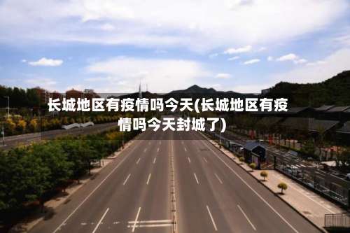长城地区有疫情吗今天(长城地区有疫情吗今天封城了)-第2张图片