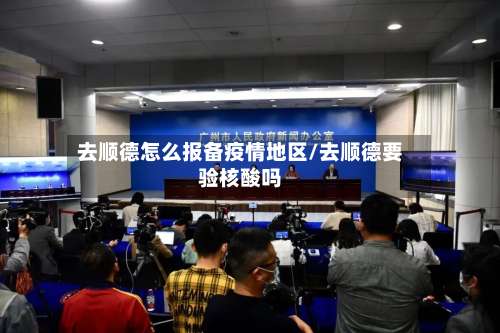 去顺德怎么报备疫情地区/去顺德要验核酸吗-第1张图片
