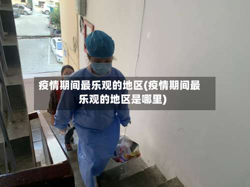 疫情期间最乐观的地区(疫情期间最乐观的地区是哪里)-第2张图片