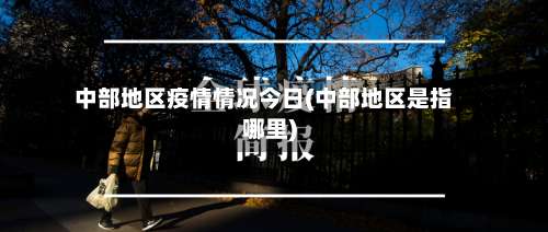 中部地区疫情情况今日(中部地区是指哪里)-第1张图片