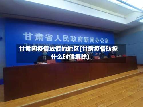 甘肃因疫情放假的地区(甘肃疫情防控什么时候解除)-第1张图片