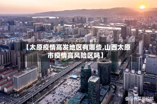 【太原疫情高发地区有哪些,山西太原市疫情高风险区吗】-第1张图片