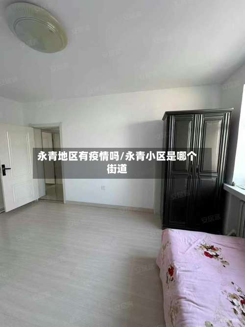 永青地区有疫情吗/永青小区是哪个街道-第2张图片