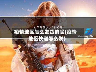 疫情地区怎么发货的呢(疫情地区快递怎么发)-第1张图片