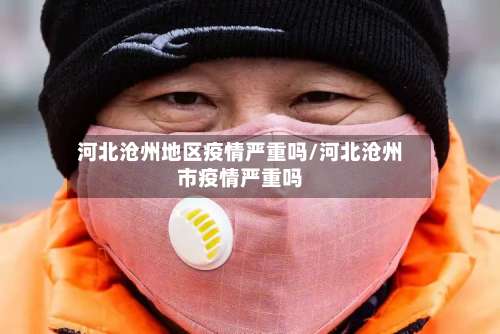 河北沧州地区疫情严重吗/河北沧州市疫情严重吗-第3张图片