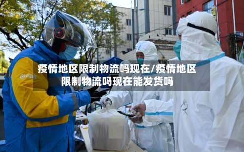 疫情地区限制物流吗现在/疫情地区限制物流吗现在能发货吗-第1张图片