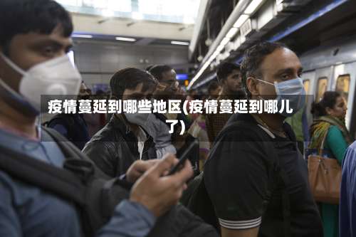 疫情蔓延到哪些地区(疫情蔓延到哪儿了)-第2张图片