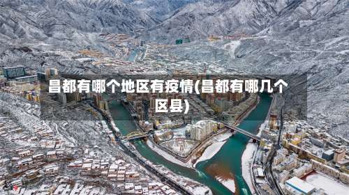 昌都有哪个地区有疫情(昌都有哪几个区县)-第2张图片