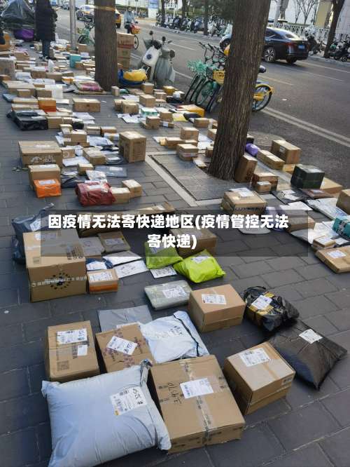 因疫情无法寄快递地区(疫情管控无法寄快递)-第1张图片