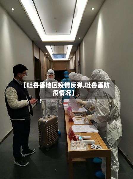 【吐鲁番地区疫情反弹,吐鲁番防疫情况】-第2张图片