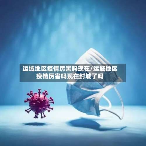 运城地区疫情厉害吗现在/运城地区疫情厉害吗现在封城了吗-第2张图片