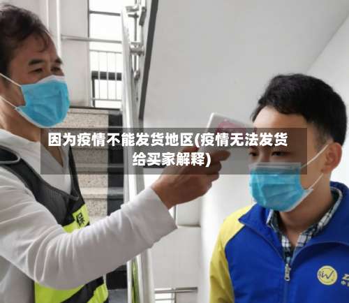 因为疫情不能发货地区(疫情无法发货给买家解释)-第1张图片