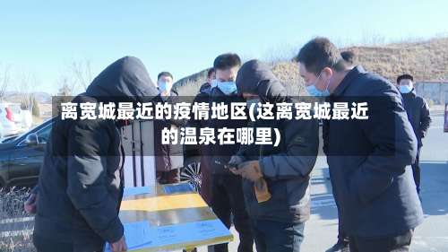 离宽城最近的疫情地区(这离宽城最近的温泉在哪里)-第3张图片