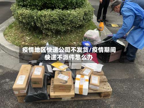 疫情地区快递公司不发货/疫情期间快递不派件怎么办-第1张图片