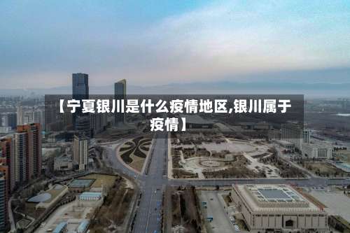 【宁夏银川是什么疫情地区,银川属于疫情】-第1张图片