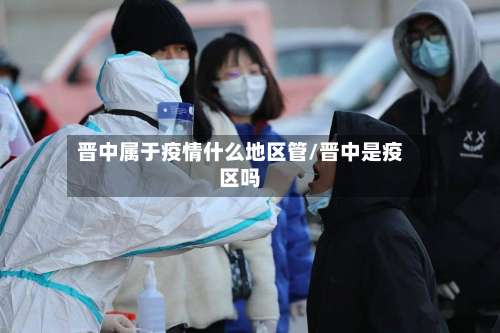 晋中属于疫情什么地区管/晋中是疫区吗-第2张图片