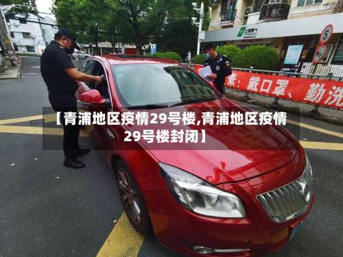 【青浦地区疫情29号楼,青浦地区疫情29号楼封闭】-第2张图片