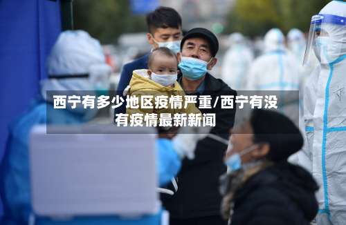 西宁有多少地区疫情严重/西宁有没有疫情最新新闻-第1张图片