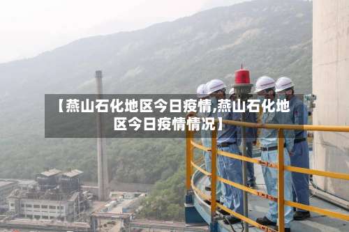 【燕山石化地区今日疫情,燕山石化地区今日疫情情况】-第1张图片