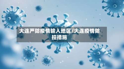 大连严防疫情输入地区/大连疫情防控措施-第2张图片