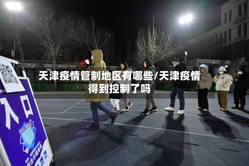 天津疫情管制地区有哪些/天津疫情得到控制了吗-第1张图片