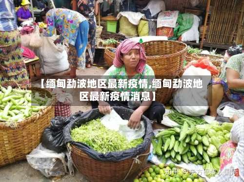 【缅甸勐波地区最新疫情,缅甸勐波地区最新疫情消息】-第1张图片