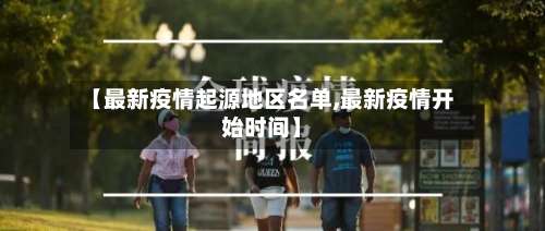 【最新疫情起源地区名单,最新疫情开始时间】-第1张图片