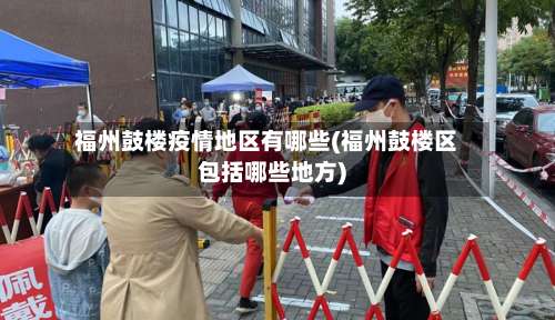 福州鼓楼疫情地区有哪些(福州鼓楼区包括哪些地方)-第2张图片