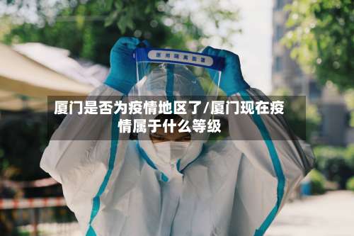 厦门是否为疫情地区了/厦门现在疫情属于什么等级-第1张图片