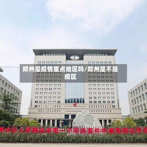 郑州是疫情重点地区吗/郑州是不是疫区-第1张图片