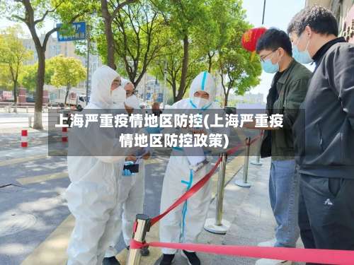 上海严重疫情地区防控(上海严重疫情地区防控政策)-第1张图片